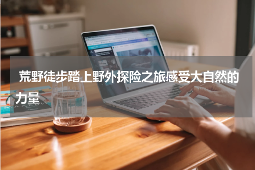  荒野徒步踏上野外探险之旅感受大自然的力量