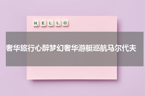  奢华旅行心醉梦幻奢华游艇巡航马尔代夫