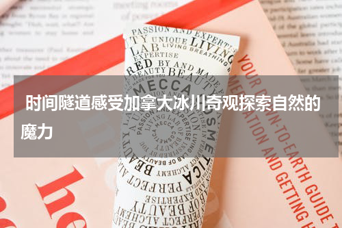  时间隧道感受加拿大冰川奇观探索自然的魔力