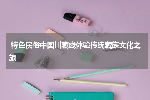  特色民俗中国川藏线体验传统藏族文化之旅