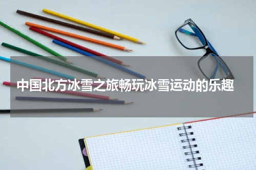  中国北方冰雪之旅畅玩冰雪运动的乐趣