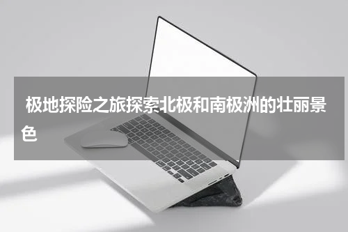  极地探险之旅探索北极和南极洲的壮丽景色