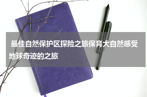  最佳自然保护区探险之旅保育大自然感受地球奇迹的之旅