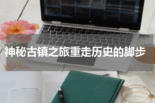  神秘古镇之旅重走历史的脚步