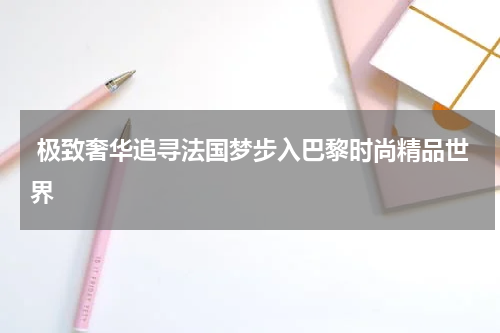  极致奢华追寻法国梦步入巴黎时尚精品世界