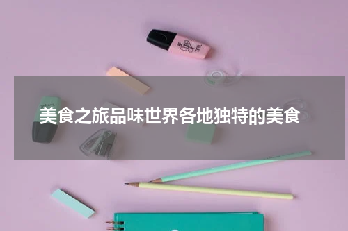  美食之旅品味世界各地独特的美食