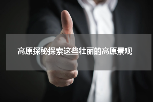  高原探秘探索这些壮丽的高原景观