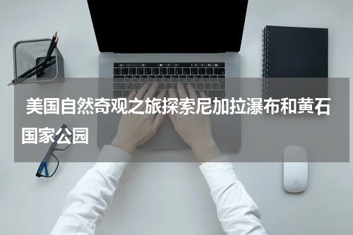  美国自然奇观之旅探索尼加拉瀑布和黄石国家公园