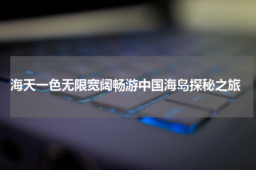  海天一色无限宽阔畅游中国海岛探秘之旅