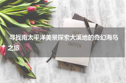  寻找南太平洋美景探索大溪地的奇幻海岛之旅