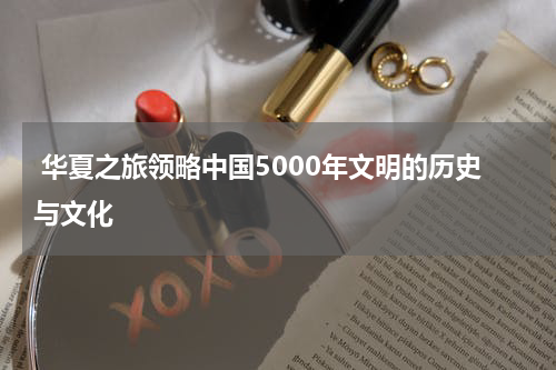  华夏之旅领略中国5000年文明的历史与文化