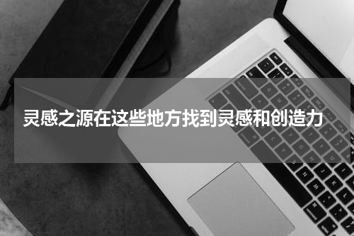  灵感之源在这些地方找到灵感和创造力