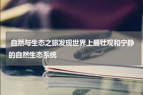  自然与生态之旅发现世界上最壮观和宁静的自然生态系统