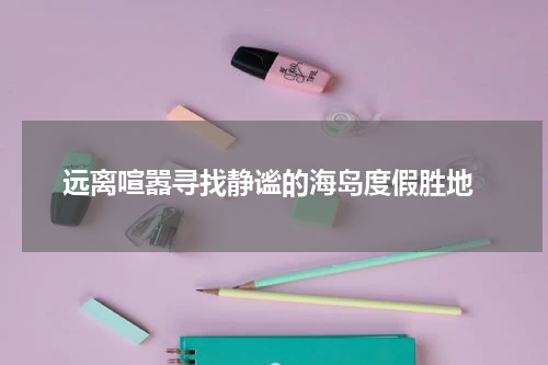  远离喧嚣寻找静谧的海岛度假胜地