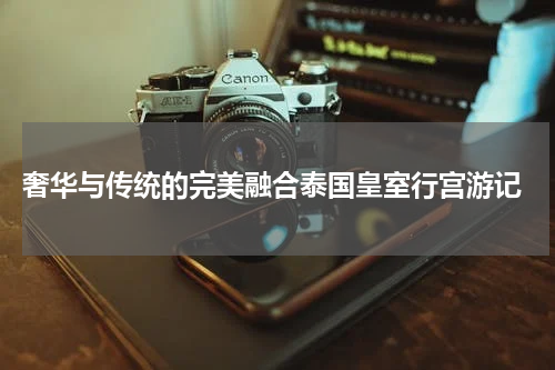  奢华与传统的完美融合泰国皇室行宫游记