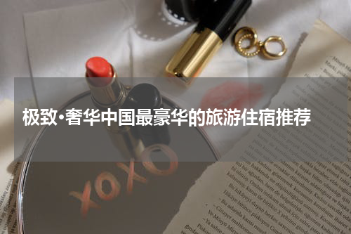  极致·奢华中国最豪华的旅游住宿推荐