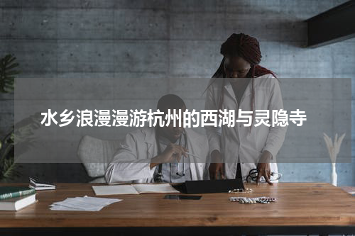  水乡浪漫漫游杭州的西湖与灵隐寺