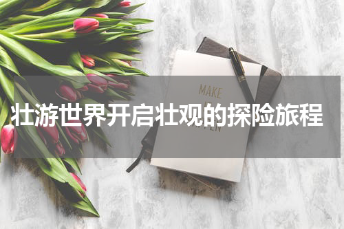  壮游世界开启壮观的探险旅程