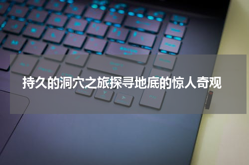  持久的洞穴之旅探寻地底的惊人奇观