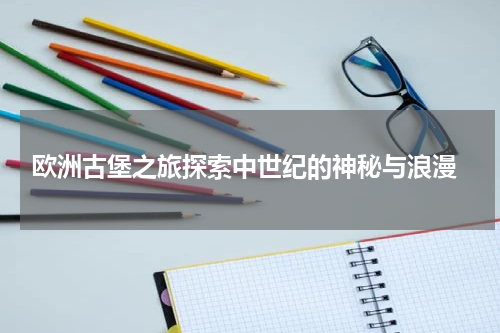  欧洲古堡之旅探索中世纪的神秘与浪漫