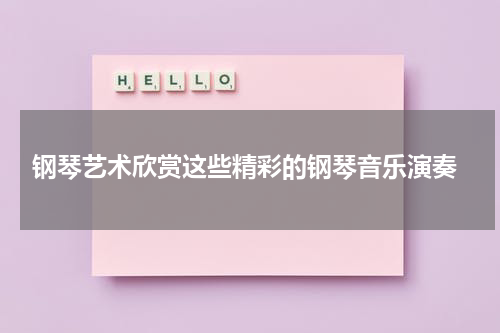  钢琴艺术欣赏这些精彩的钢琴音乐演奏