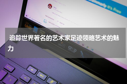  追踪世界著名的艺术家足迹领略艺术的魅力