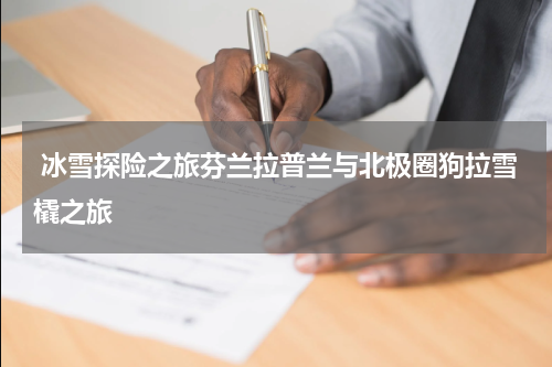  冰雪探险之旅芬兰拉普兰与北极圈狗拉雪橇之旅