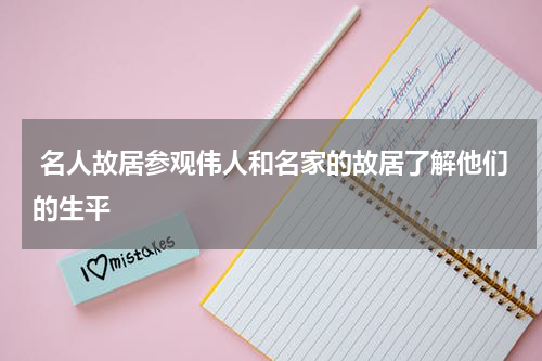  名人故居参观伟人和名家的故居了解他们的生平