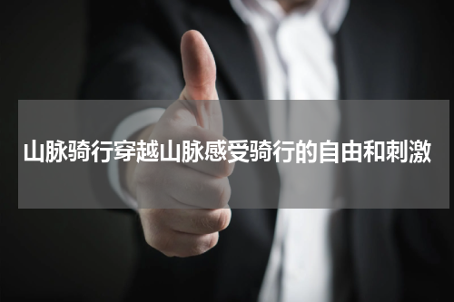 山脉骑行穿越山脉感受骑行的自由和刺激