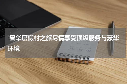  奢华度假村之旅尽情享受顶级服务与豪华环境