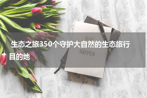 生态之旅350个守护大自然的生态旅行目的地