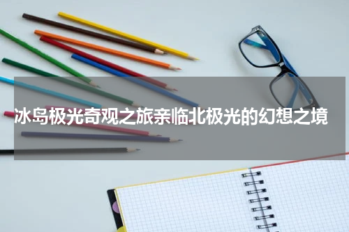  冰岛极光奇观之旅亲临北极光的幻想之境