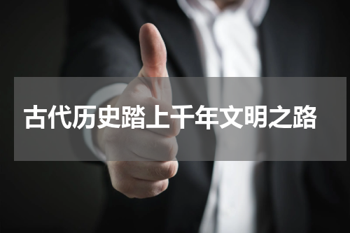  古代历史踏上千年文明之路