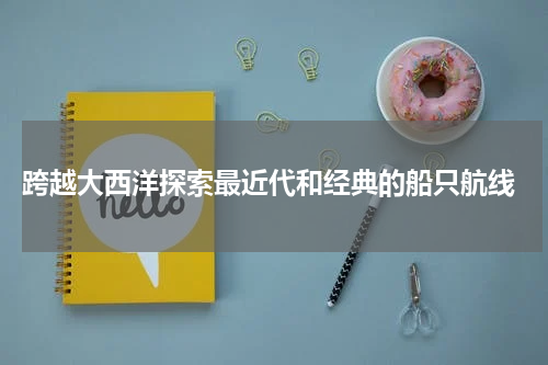  跨越大西洋探索最近代和经典的船只航线