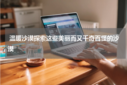  温暖沙漠探索这些美丽而又千奇百怪的沙漠
