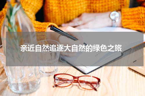  亲近自然追逐大自然的绿色之旅