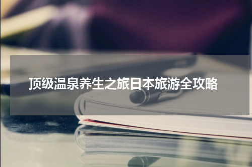  顶级温泉养生之旅日本旅游全攻略