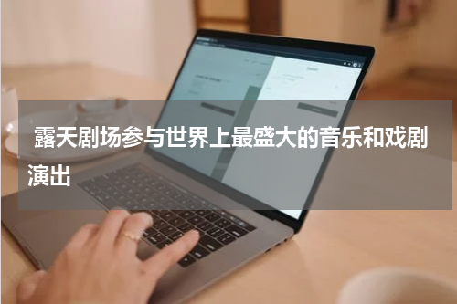  露天剧场参与世界上最盛大的音乐和戏剧演出