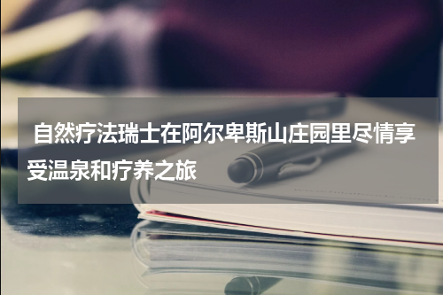  自然疗法瑞士在阿尔卑斯山庄园里尽情享受温泉和疗养之旅