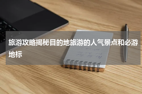 旅游攻略揭秘目的地旅游的人气景点和必游地标