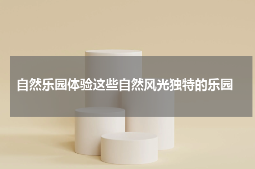  自然乐园体验这些自然风光独特的乐园