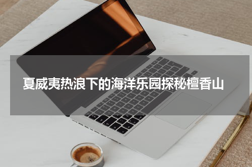  夏威夷热浪下的海洋乐园探秘檀香山