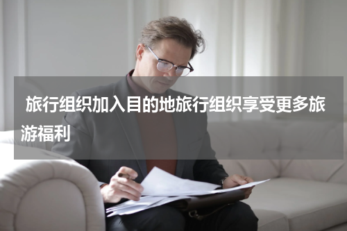  旅行组织加入目的地旅行组织享受更多旅游福利