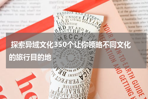  探索异域文化350个让你领略不同文化的旅行目的地