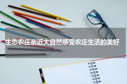  生态农庄亲近大自然感受农庄生活的美好
