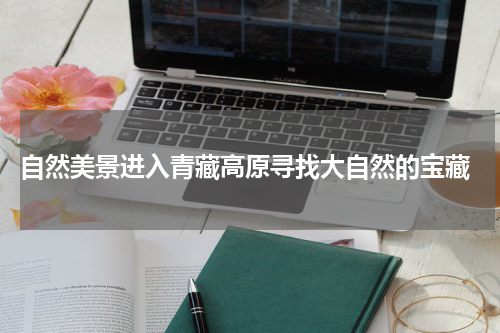 自然美景进入青藏高原寻找大自然的宝藏