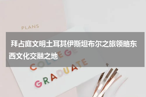  拜占庭文明土耳其伊斯坦布尔之旅领略东西文化交融之地