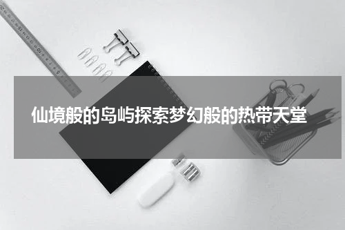  仙境般的岛屿探索梦幻般的热带天堂