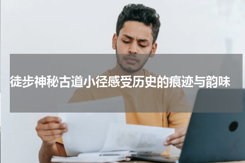  徒步神秘古道小径感受历史的痕迹与韵味