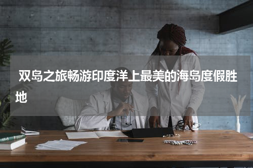  双岛之旅畅游印度洋上最美的海岛度假胜地
